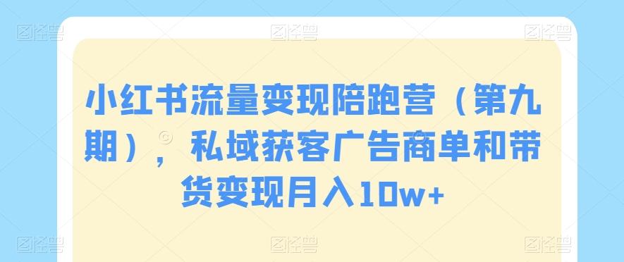 小红书流量变现陪跑营（第九期），私域获客广告商单和带货变现月入10w+-氚客吧