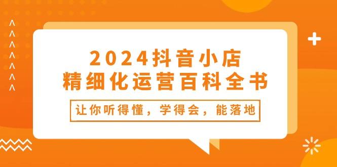 2024抖音小店-精细化运营百科全书：让你听得懂，学得会，能落地(34节课-氚客吧