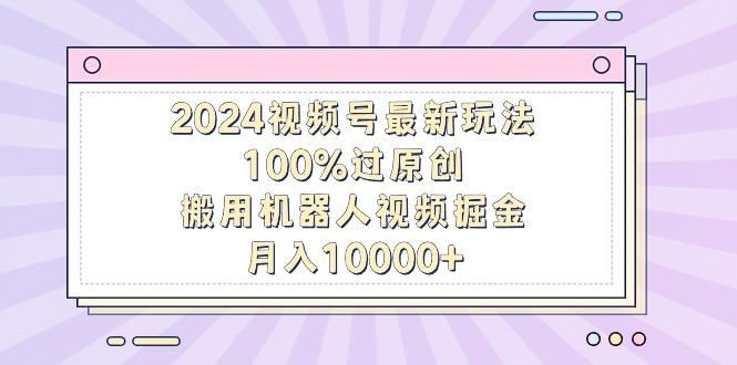 2024视频号最新玩法，100%过原创，搬用机器人视频掘金，月入10000+-氚客吧