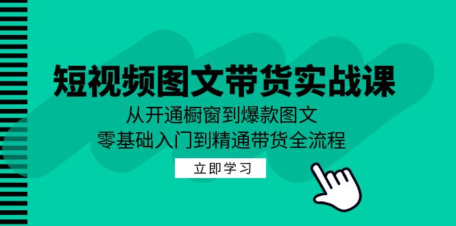 短视频图文带货实战课：从开通橱窗到爆款图文，零基础入门到精通带货-氚客吧