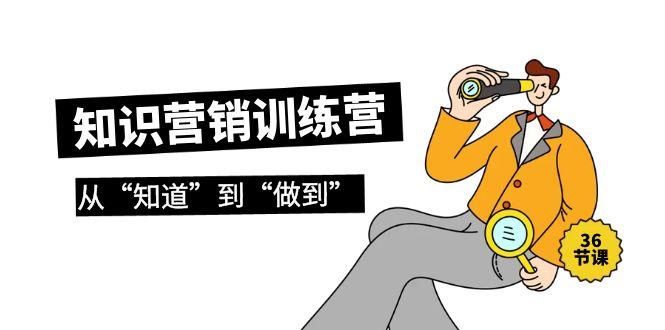 (9512期)知识营销训练营·实操班，从“知道”到“做到”(36节课)-氚客吧