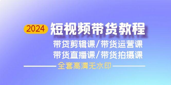 (9929期)2024短视频带货教程，剪辑课+运营课+直播课+拍摄课(全套高清无水印)-氚客吧
