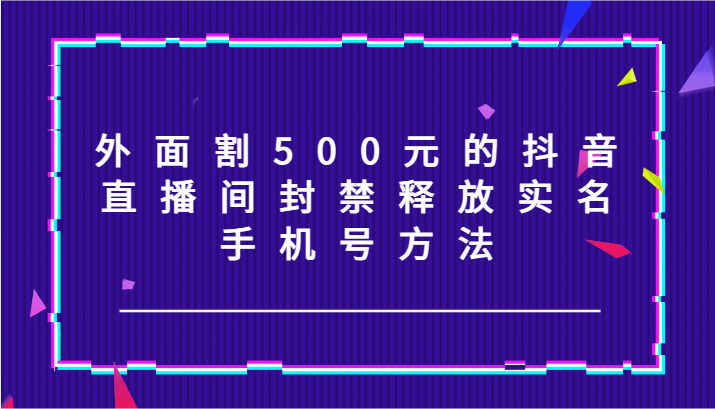 外面割500元的抖音直播间封禁释放实名/手机号方法！-氚客吧