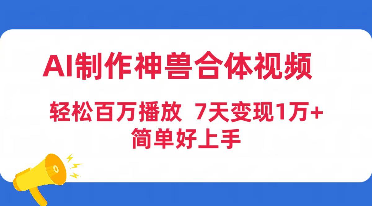 (9600期)AI制作神兽合体视频，轻松百万播放，七天变现1万+简单好上手(工具+素材)-氚客吧