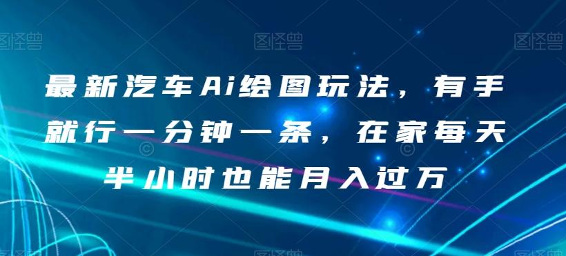 最新汽车Ai绘图玩法，有手就行一分钟一条，在家每天半小时也能月入过万【揭秘】-氚客吧