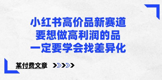某公众号付费文章-小红书高价品新赛道，要想做高利润的品，一定要学会找差异化！-氚客吧
