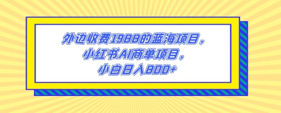 外边收费1988的蓝海项目，小红书AI商单项目，小白日入800+-氚客吧