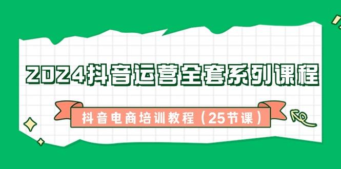 2024抖音运营全套系列课程-抖音电商培训教程(25节课)-氚客吧