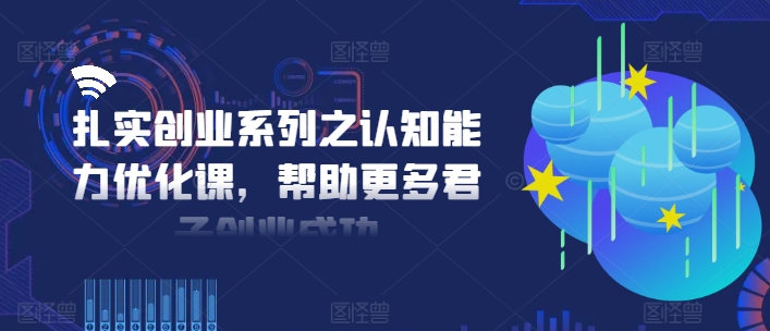 扎实创业系列之认知能力优化课，帮助更多君子创业成功-氚客吧