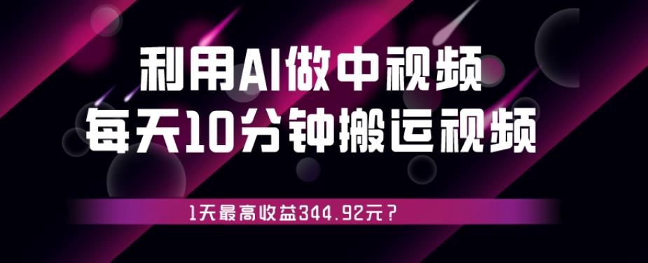 利用AI做中视频，每天10分钟搬运国外视频，1天最高收益344.92元？-氚客吧