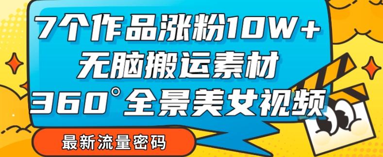 7个作品涨粉10W+，无脑搬运素材，全景美女视频爆款玩法分享【揭秘】-氚客吧