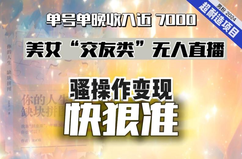 美女“交友类”无人直播，变现快、狠、准，单号单晚收入近7000。2024，超耐造“男粉”变现项目-氚客吧