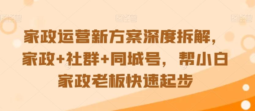 家政运营新方案深度拆解，家政+社群+同城号，帮小白家政老板快速起步-氚客吧