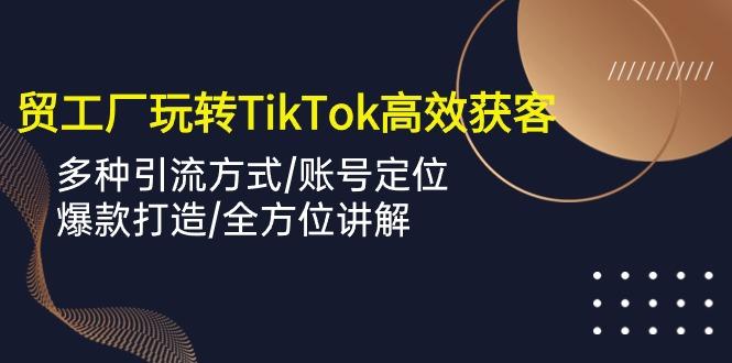 外贸工厂玩转TikTok高效获客，多种引流方式/账号定位/爆款打造/全方位讲解-氚客吧