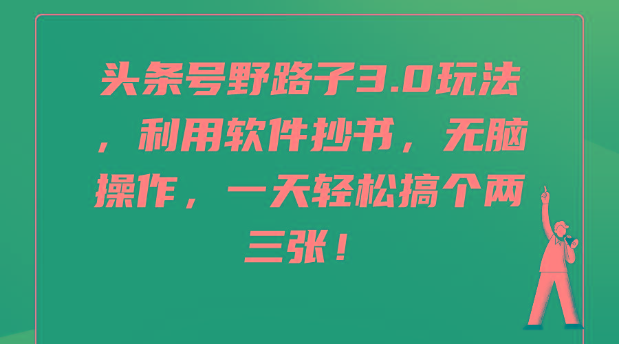 (9554期)头条号野路子3.0玩法，利用软件抄书，无脑操作，一天轻松搞个两三张！-氚客吧