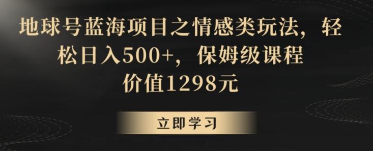 地球号蓝海项目之情感类玩法，轻松日入500+，保姆级课程【揭秘】-氚客吧