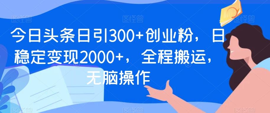今日头条日引300+创业粉，日稳定变现2000+，全程搬运，无脑操作-氚客吧
