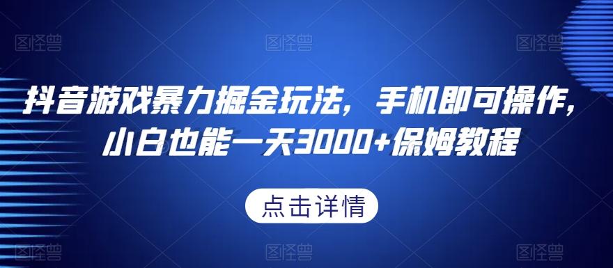抖音游戏暴力掘金玩法，手机即可操作，小白也能一天3000+保姆教程【揭秘】-氚客吧