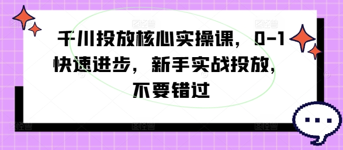 千川投放核心实操课，0-1快速进步，新手实战投放，不要错过-氚客吧