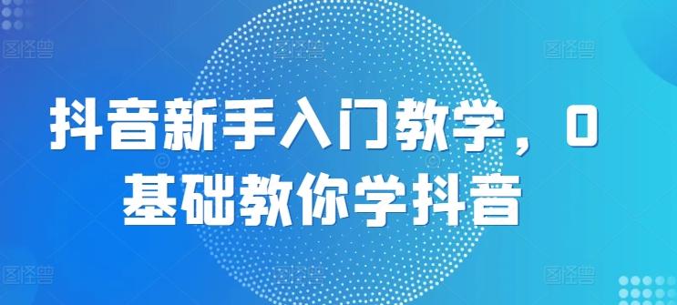 抖音新手入门教学，0基础教你学抖音-氚客吧