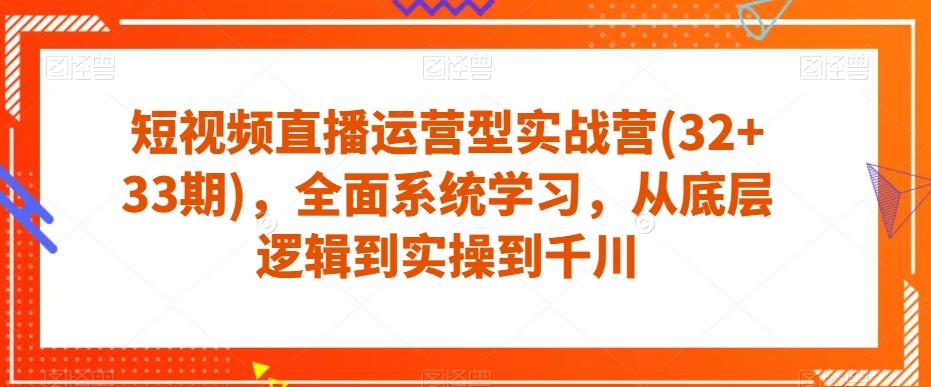 短视频直播运营型实战营(32+33期)，全面系统学习，从底层逻辑到实操到千川-氚客吧