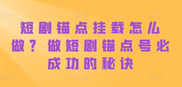 短剧锚点挂载怎么做？做短剧锚点号必成功的秘诀-氚客吧