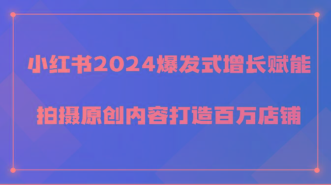 小红书2024爆发式增长赋能，拍摄原创内容打造百万店铺！-氚客吧