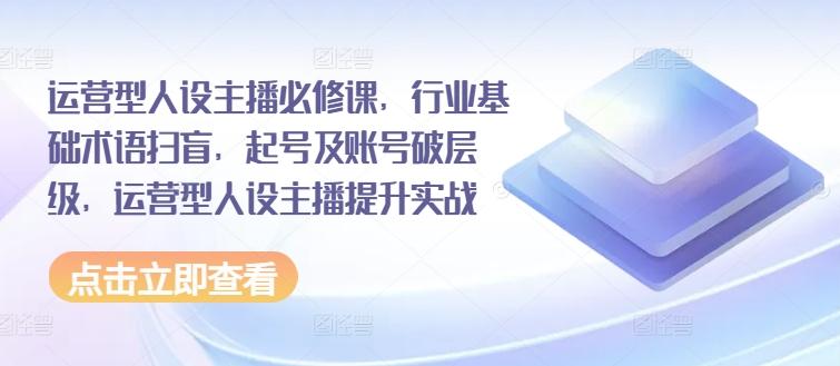 运营型人设主播必修课，行业基础术语扫盲，起号及账号破层级，运营型人设主播提升实战-氚客吧