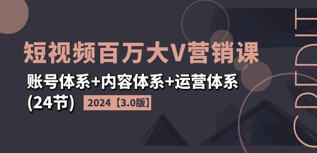 2024短视频百万大V营销课【3.0版】账号体系+内容体系+运营体系(24节)-氚客吧