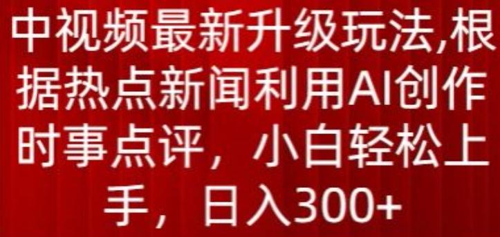 中视频最新升级玩法，根据热点新闻利用AI创作时事点评，日入300+【揭秘】-氚客吧