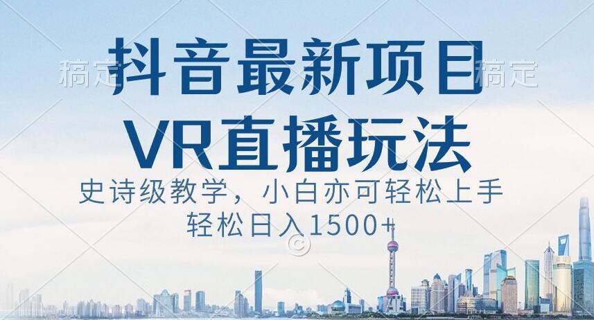 抖音最新VR直播玩法，史诗级教学，小白也可轻松上手轻松日入1500+【揭秘】-氚客吧