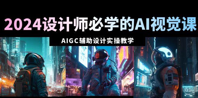 2024设计师必学的AI视觉课：AIGC辅助设计实操教学(66节课)-氚客吧