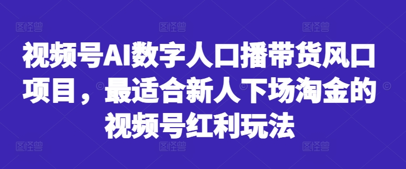 视频号AI数字人口播带货风口项目，最适合新人下场淘金的视频号红利玩法-氚客吧