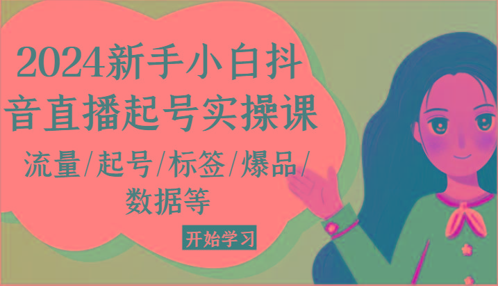 2024新手小白抖音直播起号实操课，流量/起号/标签/爆品/数据等-氚客吧