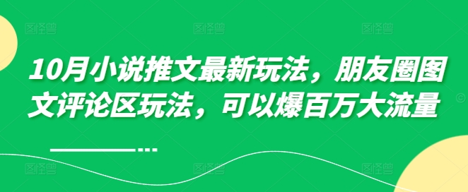 10月小说推文最新玩法，朋友圈图文评论区玩法，可以爆百万大流量 -氚客吧