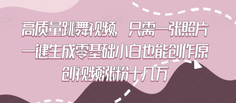 高质量跳舞视频，只需一张照片一键生成零基础小白也能创作原创视频涨粉十几万【揭秘】-氚客吧
