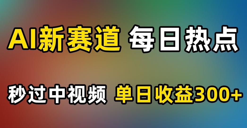 AI新赛道，每日热点，秒过中视频，单日收益300+【揭秘】-氚客吧