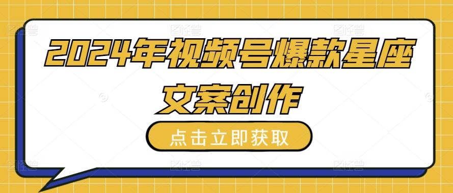 2024年视频号爆款星座文案创作教程【揭秘】-氚客吧