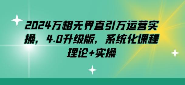 2024万相无界直引万运营实操，4.0升级版，系统化课程 理论+实操-氚客吧