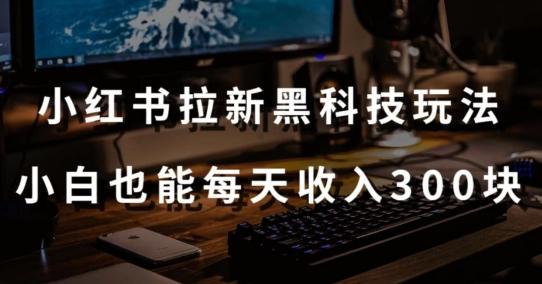 黑科技玩法之：小红书拉新，小白也能日入300元【操作视频教程+黑科技工具】【揭秘】-氚客吧