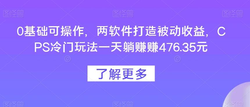0基础可操作，两软件打造被动收益，CPS冷门玩法一天躺赚赚476.35元-氚客吧
