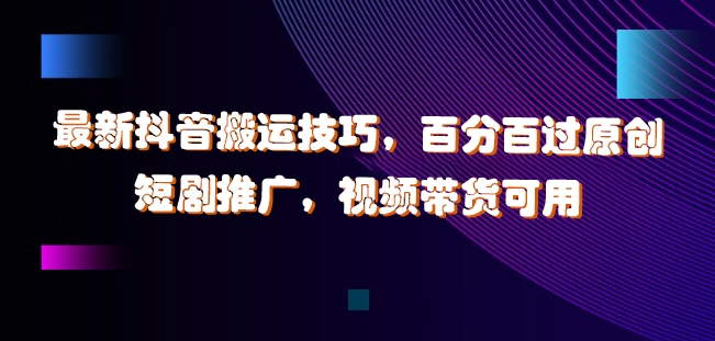 最新抖音搬运技巧，百分百过原创，短剧推广，视频带货可用【揭秘】-氚客吧