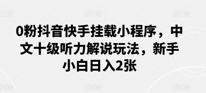 0粉抖音快手挂载小程序，中文十级听力解说玩法，新手小白日入2张-氚客吧