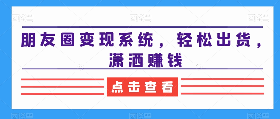朋友圈变现系统，轻松出货，潇洒赚钱-氚客吧