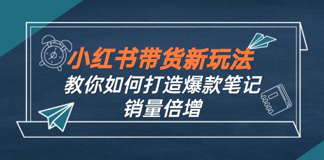 小红书带货新玩法【9月课程】教你如何打造爆款笔记，销量倍增(无水印-氚客吧