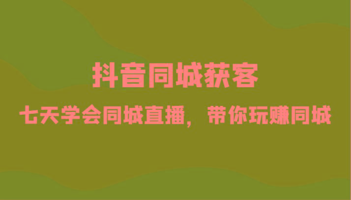 抖音同城获客-七天学会同城直播，带你玩赚同城(34节课)-氚客吧