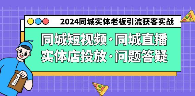 2024同城实体老板引流获客实操同城短视频·同城直播·实体店投放·问题答疑-氚客吧