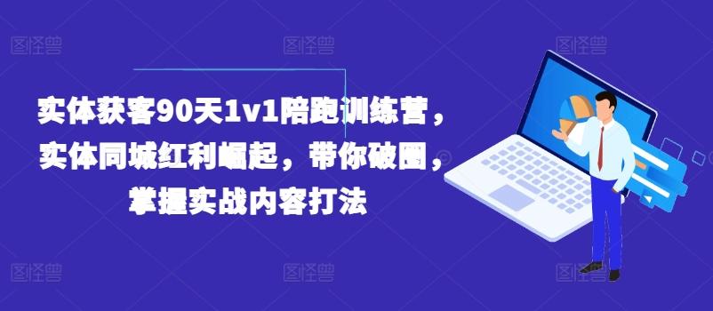 实体获客90天1v1陪跑训练营，实体同城红利崛起，带你破圈，掌握实战内容打法-氚客吧