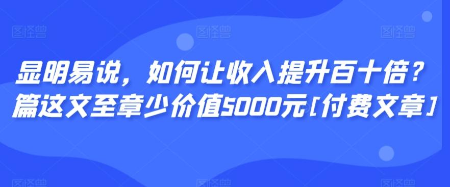 显明易说，如何让收入提升百十倍？‮篇这‬文‮至章‬少价值5000元[付费文章]-氚客吧