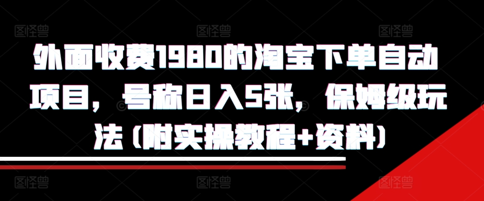 外面收费1980的淘宝下单自动项目，号称日入5张，保姆级玩法(附实操教程+资料)【揭秘】-氚客吧